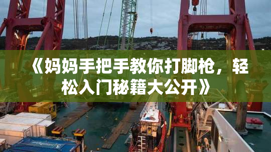 《妈妈手把手教你打脚枪，轻松入门秘籍大公开》