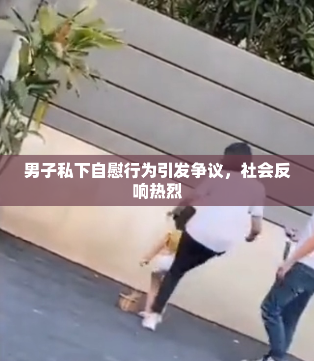 男子私下自慰行为引发争议，社会反响热烈