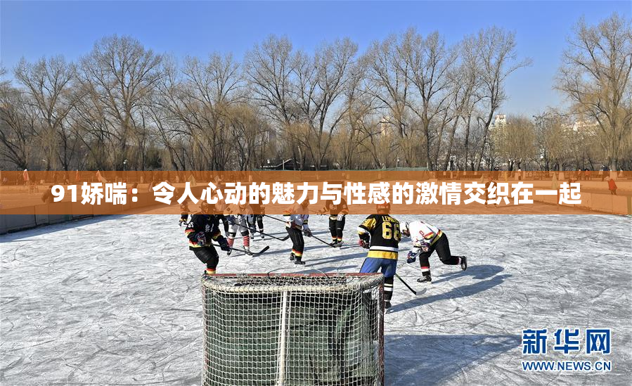 91娇喘：令人心动的魅力与性感的激情交织在一起