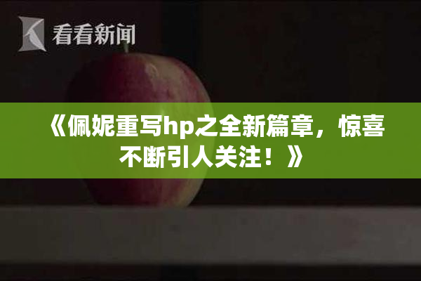 《佩妮重写hp之全新篇章，惊喜不断引人关注！》