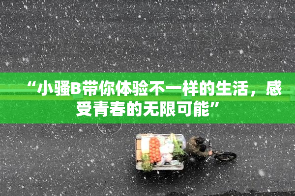 “小骚B带你体验不一样的生活，感受青春的无限可能”