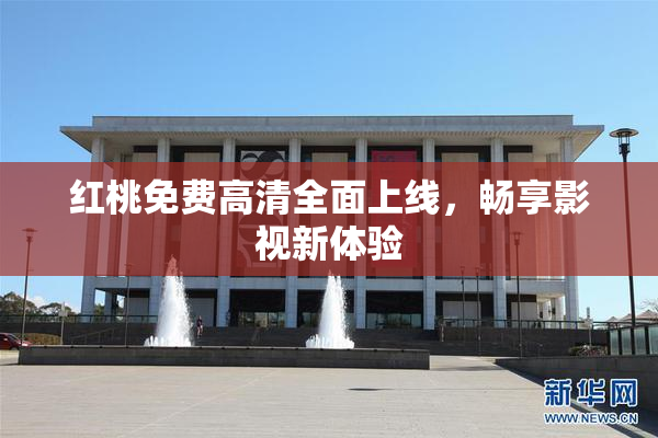 红桃免费高清全面上线，畅享影视新体验