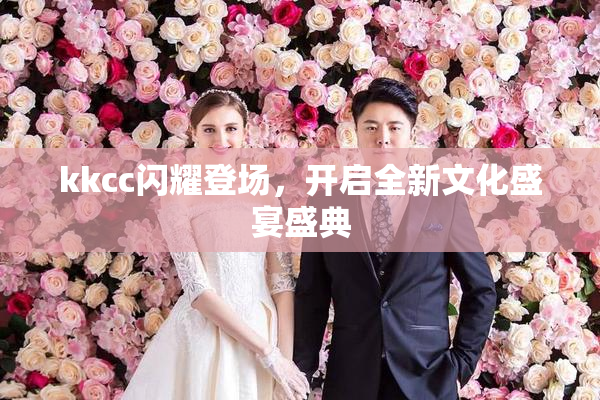 kkcc闪耀登场，开启全新文化盛宴盛典