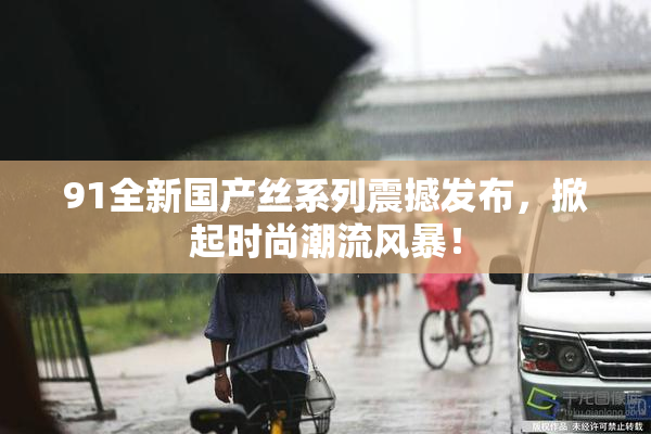 91全新国产丝系列震撼发布，掀起时尚潮流风暴！