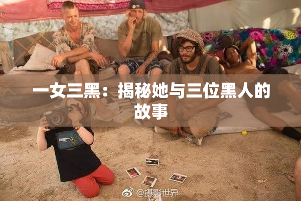 一女三黑：揭秘她与三位黑人的故事