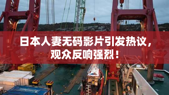 日本人妻无码影片引发热议，观众反响强烈！