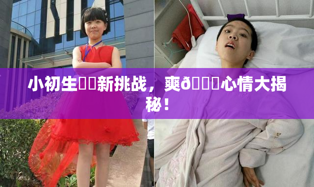 小初生❌‌新挑战，爽🔞心情大揭秘！