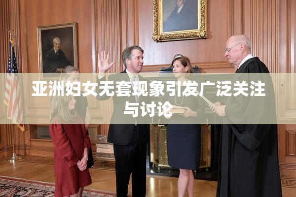 亚洲妇女无套现象引发广泛关注与讨论