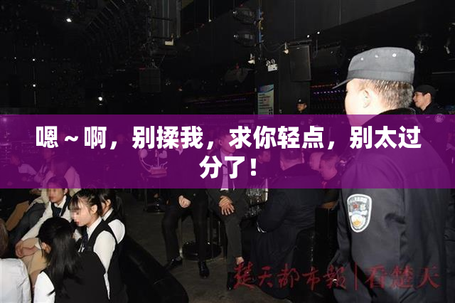 嗯～啊，别揉我，求你轻点，别太过分了！