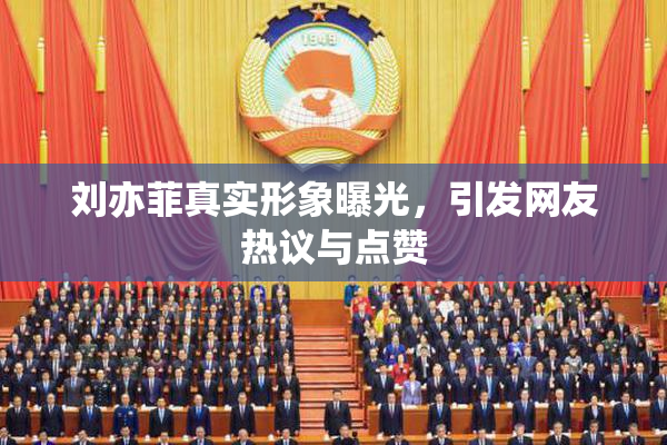 刘亦菲真实形象曝光，引发网友热议与点赞