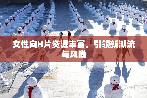 女性向H片资源丰富，引领新潮流与风尚