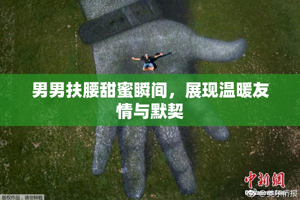 男男扶腰甜蜜瞬间，展现温暖友情与默契