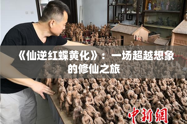 《仙逆红蝶黄化》：一场超越想象的修仙之旅