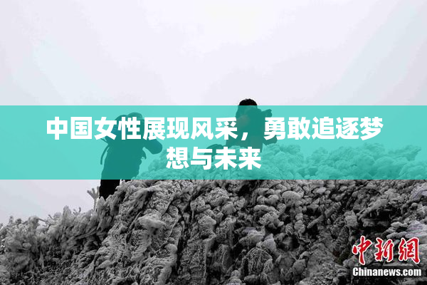 中国女性展现风采，勇敢追逐梦想与未来