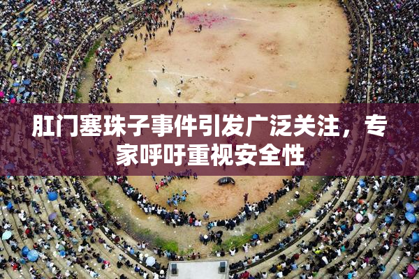 肛门塞珠子事件引发广泛关注，专家呼吁重视安全性