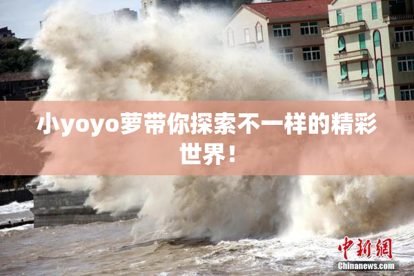 小yoyo萝带你探索不一样的精彩世界！