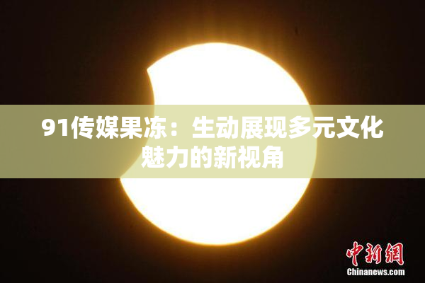 91传媒果冻：生动展现多元文化魅力的新视角