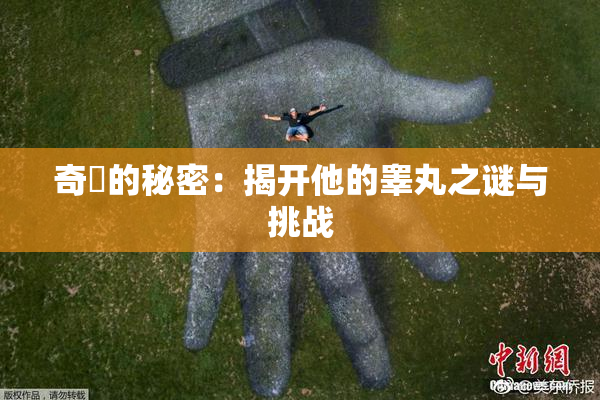 奇犽的秘密：揭开他的睾丸之谜与挑战