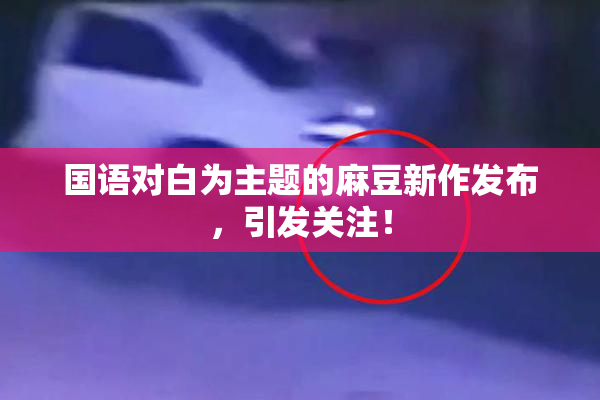 国语对白为主题的麻豆新作发布，引发关注！