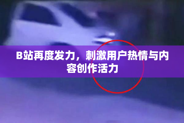 B站再度发力，刺激用户热情与内容创作活力