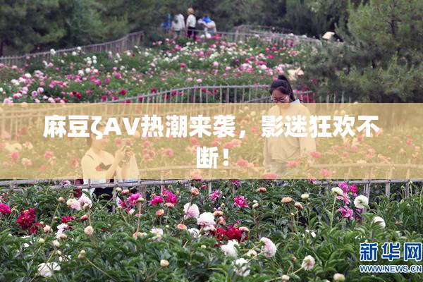 麻豆ζAV热潮来袭，影迷狂欢不断！