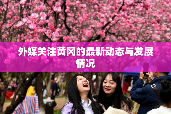 外媒关注黄冈的最新动态与发展情况