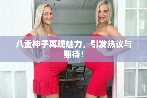 八重神子再现魅力，引发热议与期待！