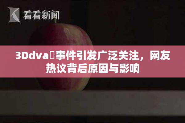 3Ddva婬事件引发广泛关注，网友热议背后原因与影响