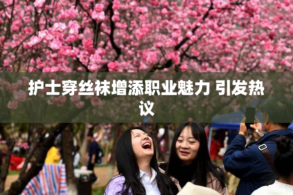 护士穿丝袜增添职业魅力 引发热议