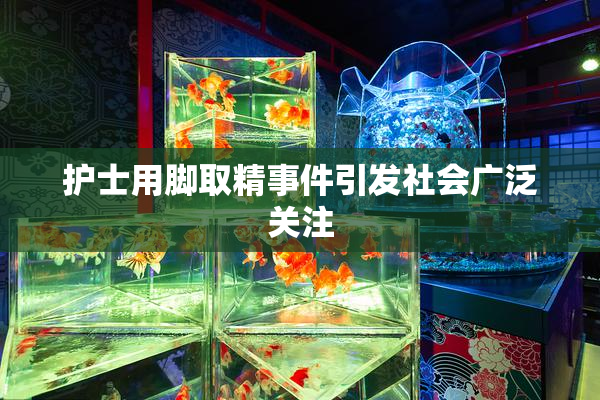 护士用脚取精事件引发社会广泛关注