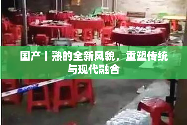 国产丨熟的全新风貌，重塑传统与现代融合