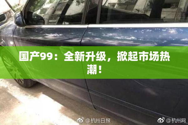 国产99：全新升级，掀起市场热潮！