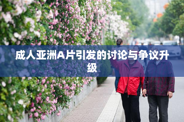 成人亚洲A片引发的讨论与争议升级