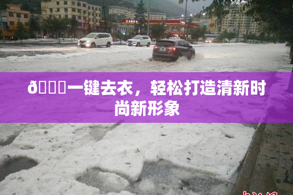 🔞一键去衣，轻松打造清新时尚新形象