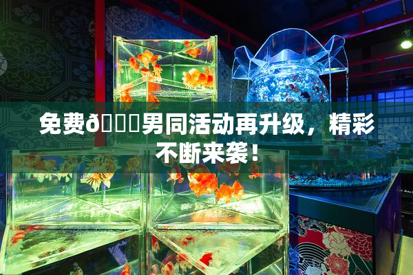 免费🔞男同活动再升级，精彩不断来袭！