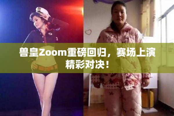 兽皇Zoom重磅回归，赛场上演精彩对决！