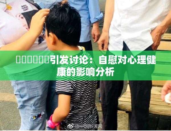 ❌‌❌‌❌‌引发讨论：自慰对心理健康的影响分析