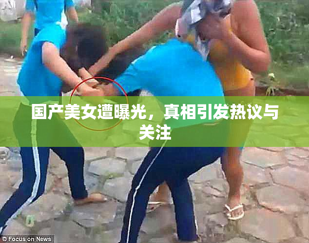 国产美女遭曝光，真相引发热议与关注