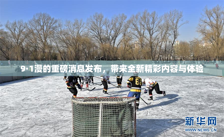 9·1漫的重磅消息发布，带来全新精彩内容与体验