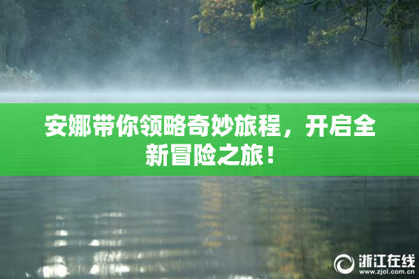 安娜带你领略奇妙旅程，开启全新冒险之旅！