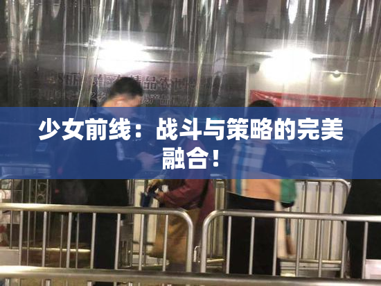 少女前线：战斗与策略的完美融合！