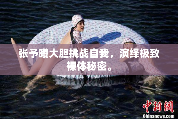 张予曦大胆挑战自我，演绎极致裸体秘密。