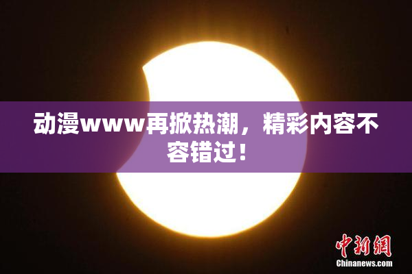 动漫www再掀热潮，精彩内容不容错过！