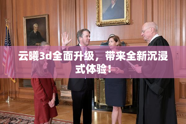 云曦3d全面升级，带来全新沉浸式体验！