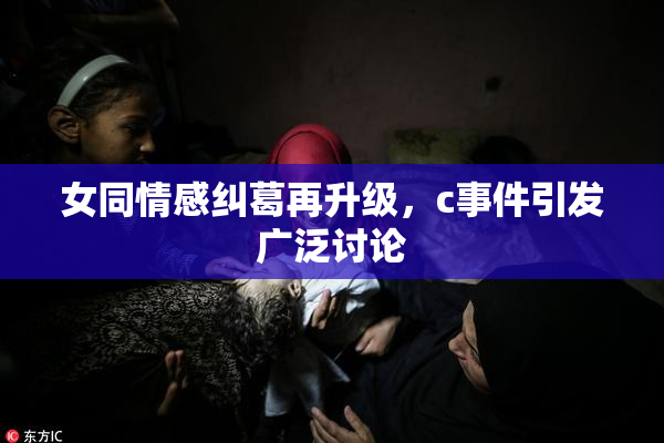 女同情感纠葛再升级，c事件引发广泛讨论