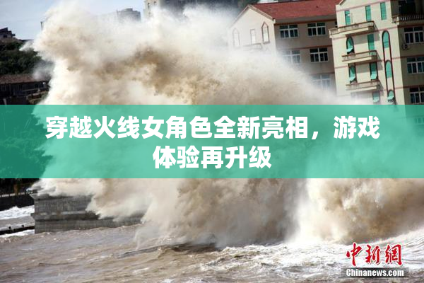 穿越火线女角色全新亮相，游戏体验再升级
