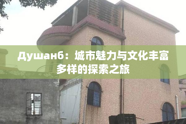 Душанб：城市魅力与文化丰富多样的探索之旅