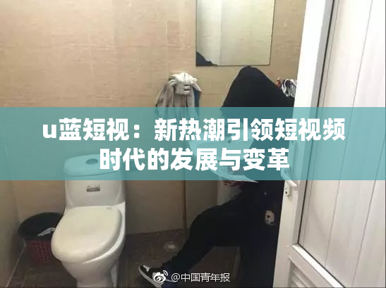 u蓝短视：新热潮引领短视频时代的发展与变革