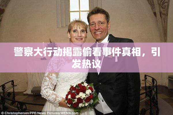 警察大行动揭露偷看事件真相，引发热议
