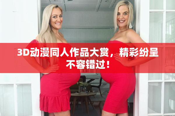 3D动漫同人作品大赏，精彩纷呈不容错过！